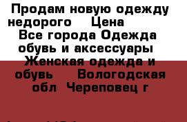 Продам новую одежду недорого! › Цена ­ 1 000 - Все города Одежда, обувь и аксессуары » Женская одежда и обувь   . Вологодская обл.,Череповец г.